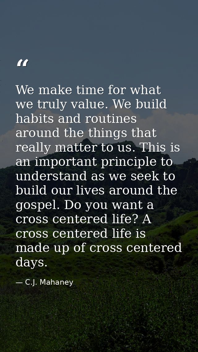 We make time for what we truly value. We build habits and routines around the things that really matter to us. This is a — C.J. Mahaney