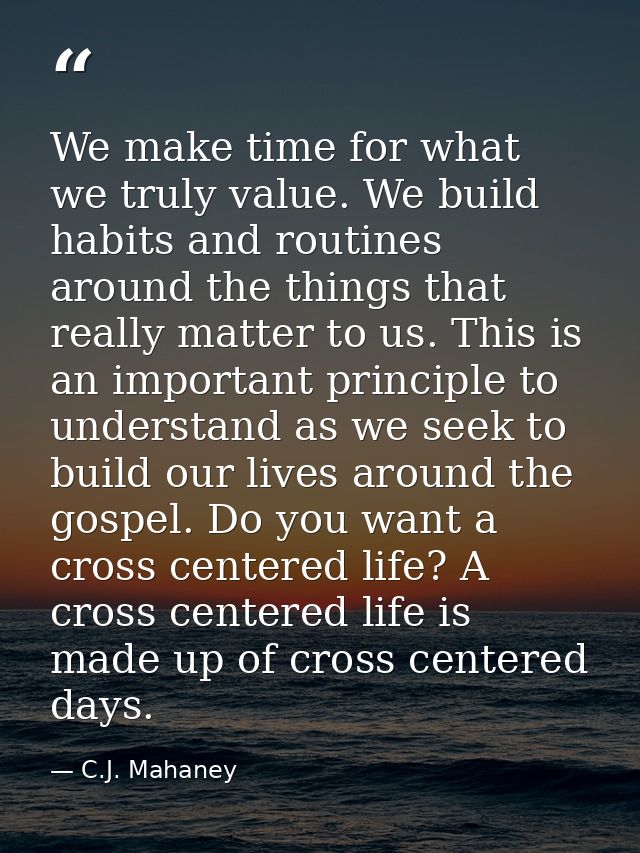We make time for what we truly value. We build habits and routines around the things that really matter to us. This is a — C.J. Mahaney