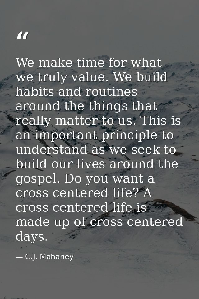 We make time for what we truly value. We build habits and routines around the things that really matter to us. This is a — C.J. Mahaney