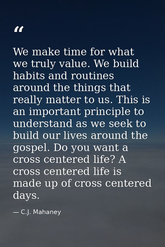 We make time for what we truly value. We build habits and routines around the things that really matter to us. This is a — C.J. Mahaney