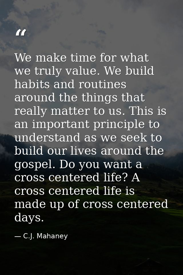 We make time for what we truly value. We build habits and routines around the things that really matter to us. This is a — C.J. Mahaney