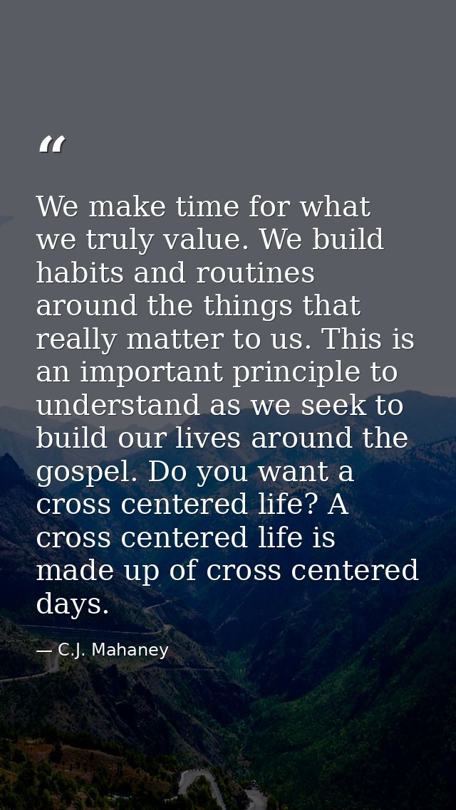 We make time for what we truly value. We build habits and routines around the things that really matter to us. This is a — C.J. Mahaney