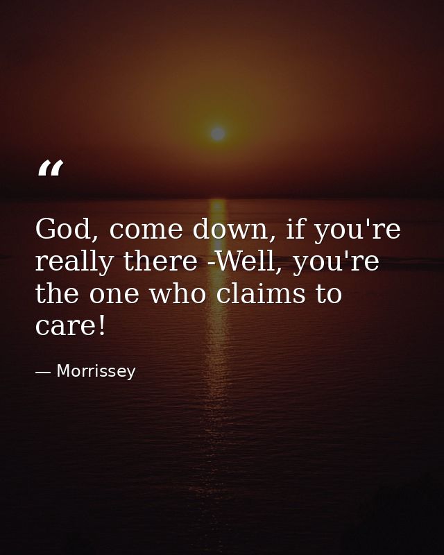 God, come down, if you're really there -Well, you're the one who claims to care! — Morrissey