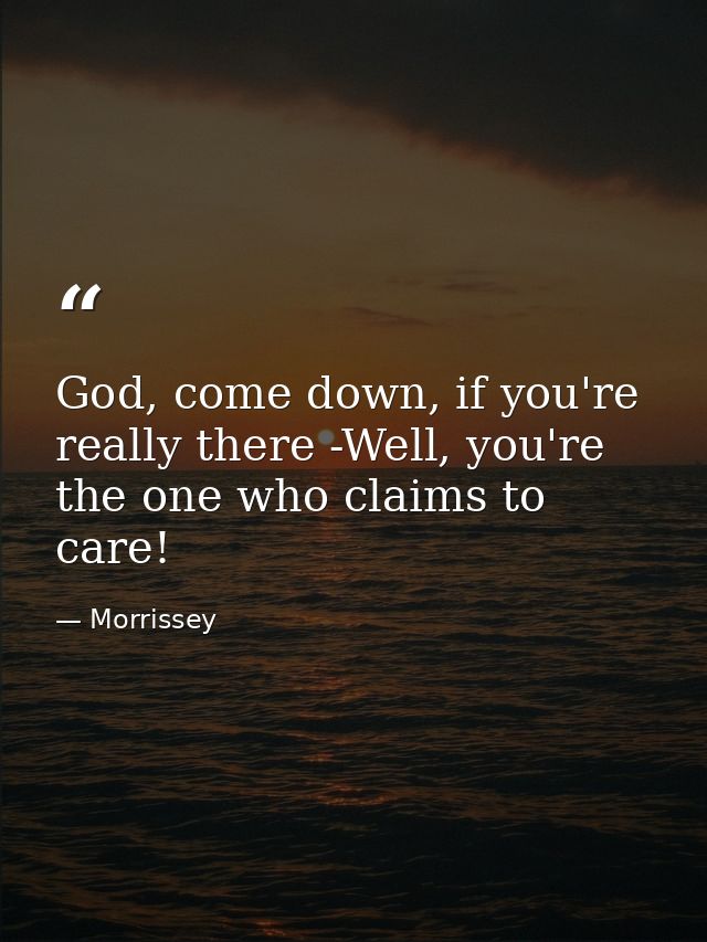 God, come down, if you're really there -Well, you're the one who claims to care! — Morrissey