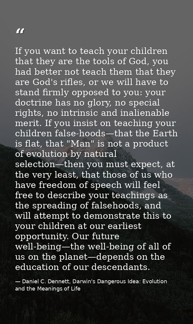 If you want to teach your children that they are the tools of God, you had better not teach them that they are God's rif — Daniel C. Dennett, Darwin's Dangerous Idea: Evolution and the Meanings of Life