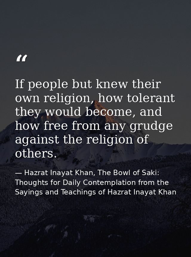 If people but knew their own religion, how tolerant they would become, and how free from any grudge against the religion — Hazrat Inayat Khan, The Bowl of Saki: Thoughts for Daily Contemplation from the Sayings and Teachings of Hazrat Inayat Khan