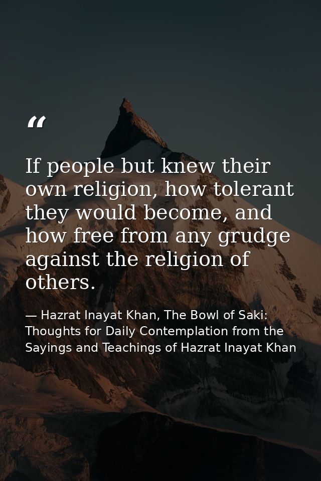 If people but knew their own religion, how tolerant they would become, and how free from any grudge against the religion — Hazrat Inayat Khan, The Bowl of Saki: Thoughts for Daily Contemplation from the Sayings and Teachings of Hazrat Inayat Khan