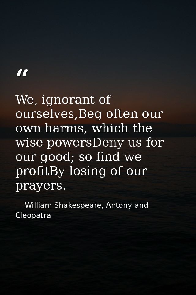 We, ignorant of ourselves,Beg often our own harms, which the wise powersDeny us for our good; so find we profitBy losing — William Shakespeare, Antony and Cleopatra