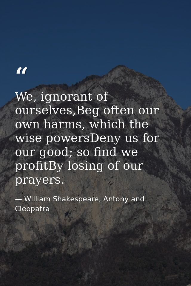 We, ignorant of ourselves,Beg often our own harms, which the wise powersDeny us for our good; so find we profitBy losing — William Shakespeare, Antony and Cleopatra