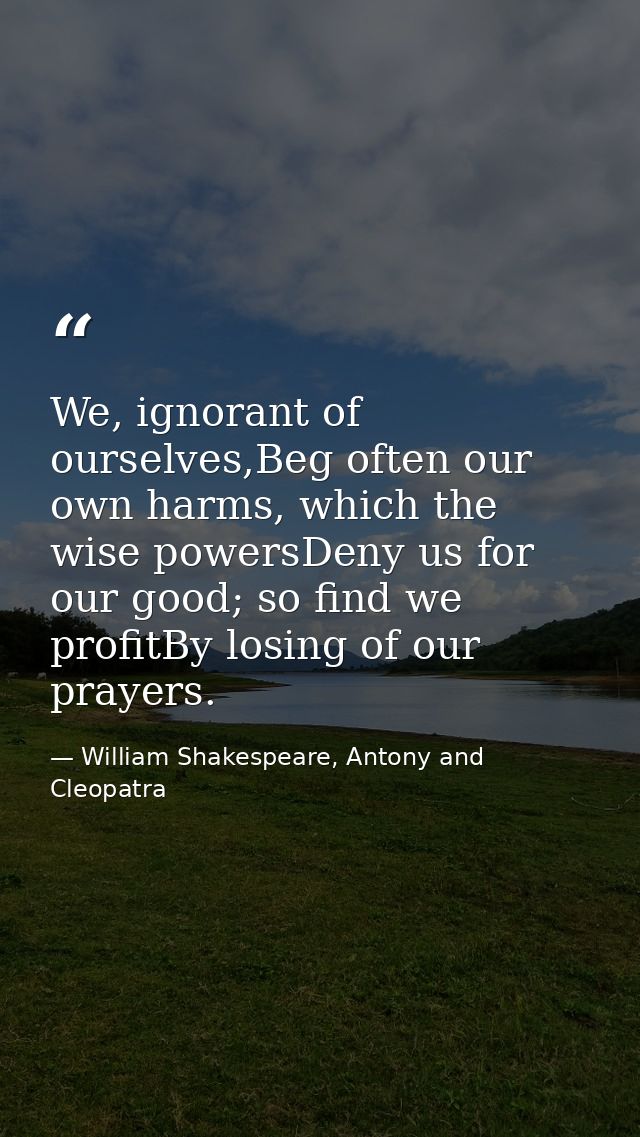 We, ignorant of ourselves,Beg often our own harms, which the wise powersDeny us for our good; so find we profitBy losing — William Shakespeare, Antony and Cleopatra