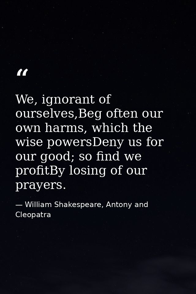 We, ignorant of ourselves,Beg often our own harms, which the wise powersDeny us for our good; so find we profitBy losing — William Shakespeare, Antony and Cleopatra