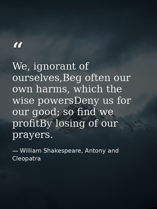 We, ignorant of ourselves,Beg often our own harms, which the wise powersDeny us for our good; so find we profitBy losing — William Shakespeare, Antony and Cleopatra