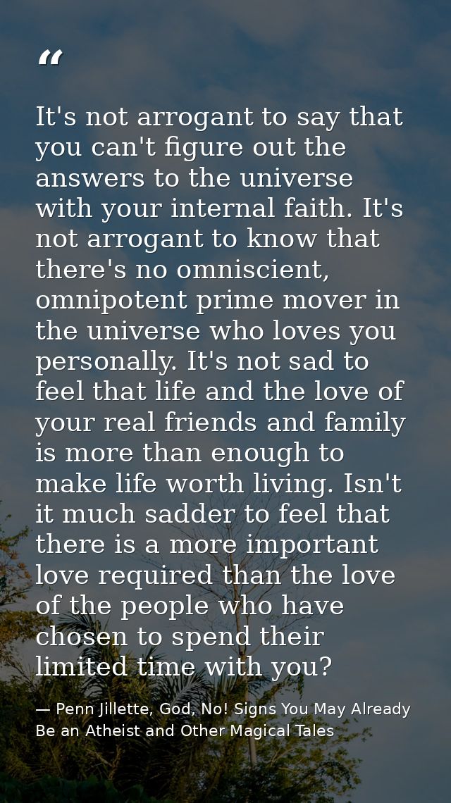 It's not arrogant to say that you can't figure out the answers to the universe with your internal faith. It's not arroga — Penn Jillette, God, No! Signs You May Already Be an Atheist and Other Magical Tales
