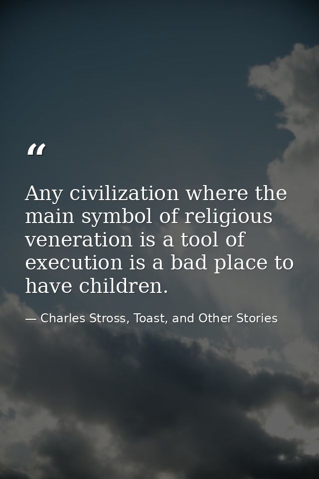 Any civilization where the main symbol of religious veneration is a tool of execution is a bad place to have children. — Charles Stross, Toast, and Other Stories