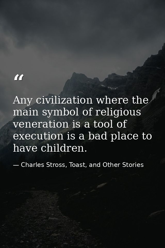Any civilization where the main symbol of religious veneration is a tool of execution is a bad place to have children. — Charles Stross, Toast, and Other Stories