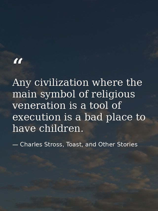 Any civilization where the main symbol of religious veneration is a tool of execution is a bad place to have children. — Charles Stross, Toast, and Other Stories