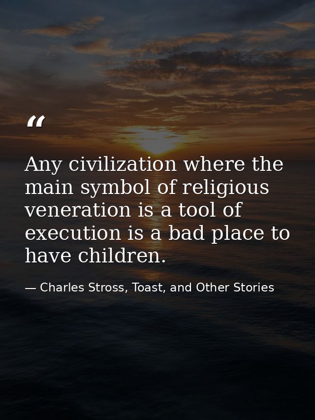 Any civilization where the main symbol of religious veneration is a tool of execution is a bad place to have children. — Charles Stross, Toast, and Other Stories