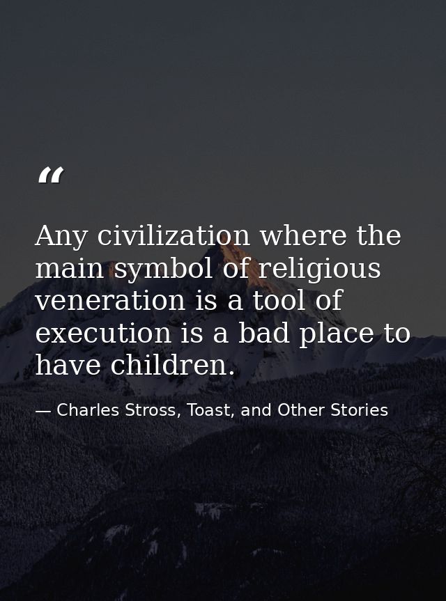 Any civilization where the main symbol of religious veneration is a tool of execution is a bad place to have children. — Charles Stross, Toast, and Other Stories