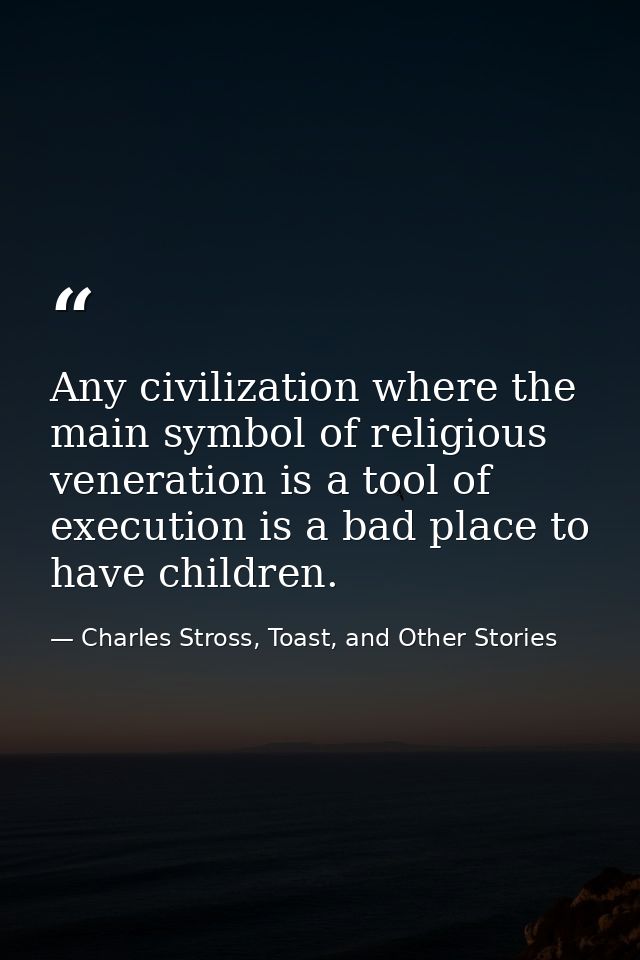 Any civilization where the main symbol of religious veneration is a tool of execution is a bad place to have children. — Charles Stross, Toast, and Other Stories