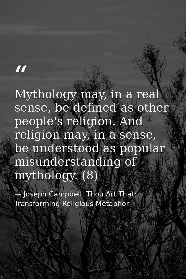 Mythology may, in a real sense, be defined as other people's religion. And religion may, in a sense, be understood as po — Joseph Campbell, Thou Art That: Transforming Religious Metaphor