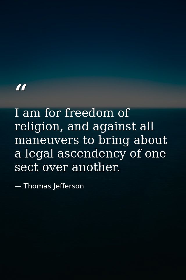 I am for freedom of religion, and against all maneuvers to bring about a legal ascendency of one sect over another. — Thomas Jefferson