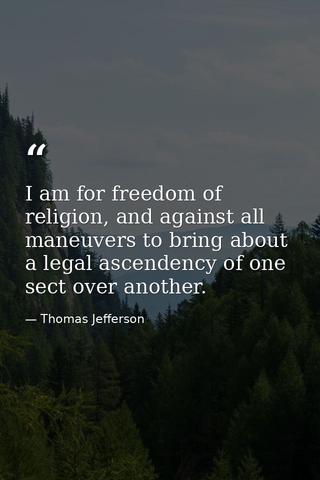 I am for freedom of religion, and against all maneuvers to bring about a legal ascendency of one sect over another. — Thomas Jefferson