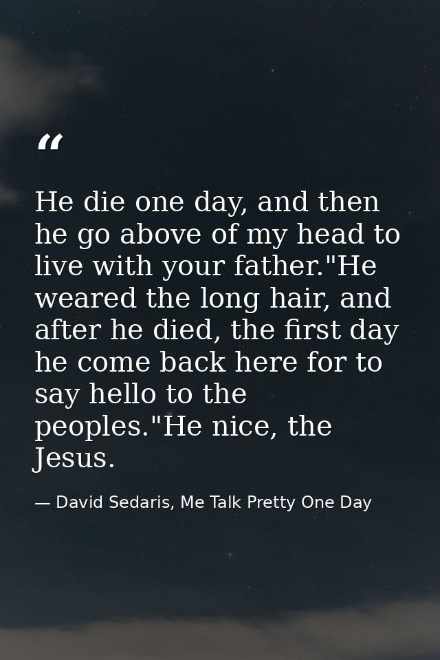 He die one day, and then he go above of my head to live with your father."He weared the long hair, and after he died, th — David Sedaris, Me Talk Pretty One Day