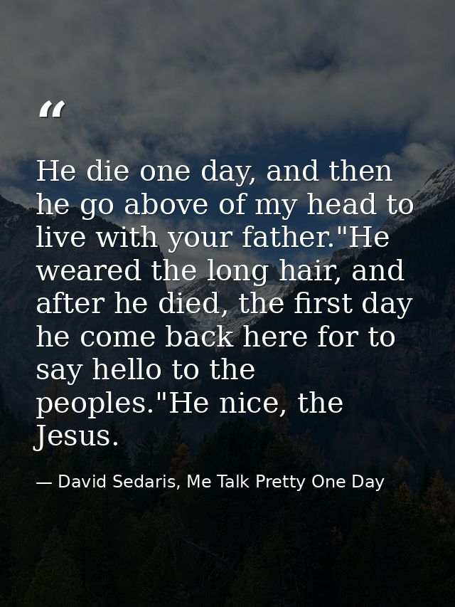 He die one day, and then he go above of my head to live with your father."He weared the long hair, and after he died, th — David Sedaris, Me Talk Pretty One Day