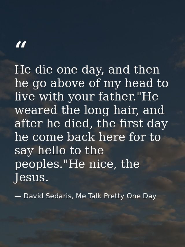 He die one day, and then he go above of my head to live with your father."He weared the long hair, and after he died, th — David Sedaris, Me Talk Pretty One Day