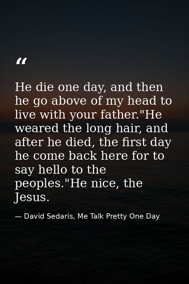 He die one day, and then he go above of my head to live with your father."He weared the long hair, and after he died, th — David Sedaris, Me Talk Pretty One Day