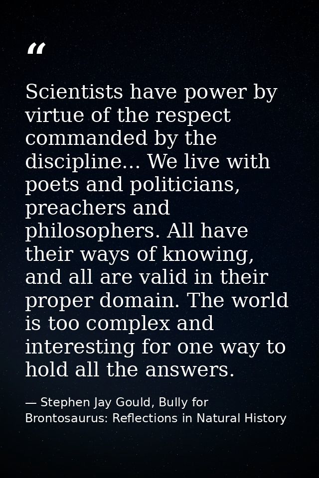 Scientists have power by virtue of the respect commanded by the discipline... We live with poets and politicians, preach — Stephen Jay Gould, Bully for Brontosaurus: Reflections in Natural History