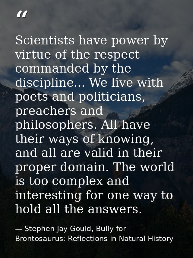 Scientists have power by virtue of the respect commanded by the discipline... We live with poets and politicians, preach — Stephen Jay Gould, Bully for Brontosaurus: Reflections in Natural History