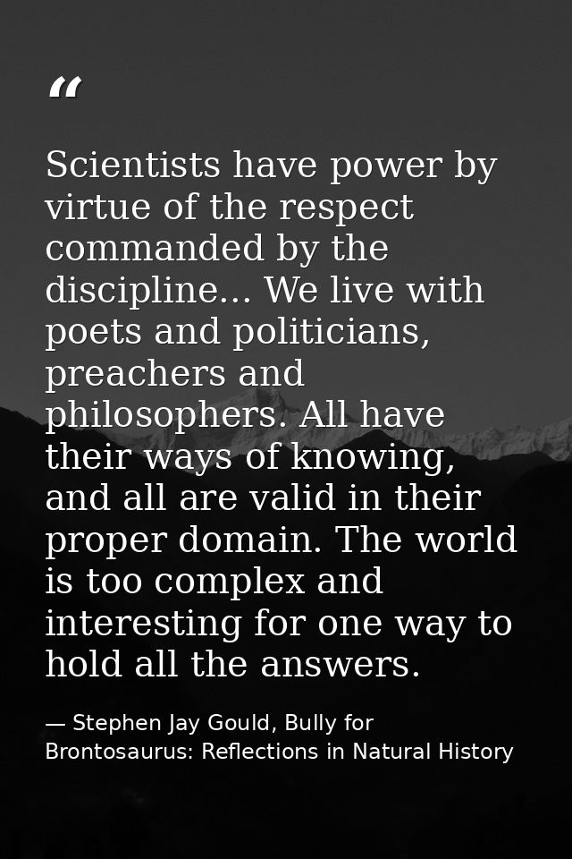 Scientists have power by virtue of the respect commanded by the discipline... We live with poets and politicians, preach — Stephen Jay Gould, Bully for Brontosaurus: Reflections in Natural History
