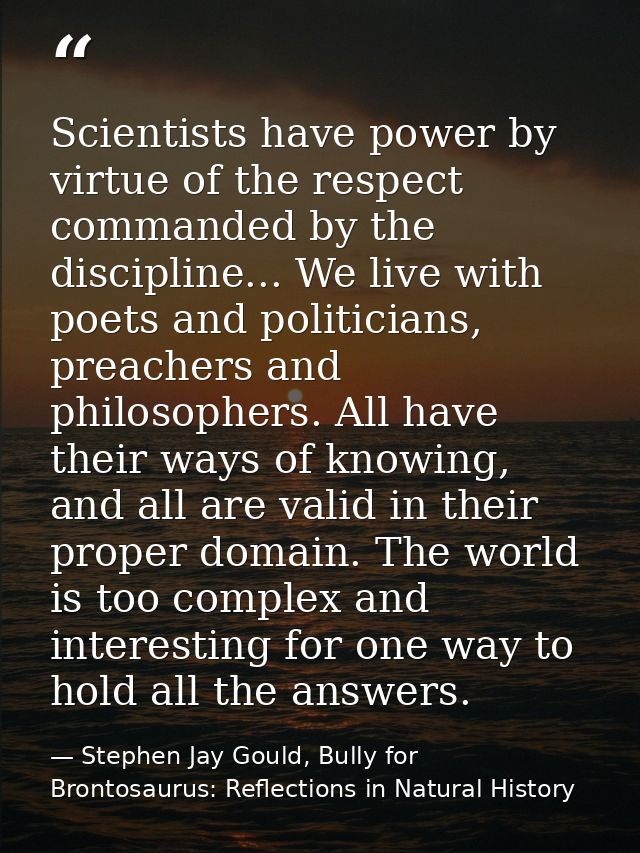 Scientists have power by virtue of the respect commanded by the discipline... We live with poets and politicians, preach — Stephen Jay Gould, Bully for Brontosaurus: Reflections in Natural History