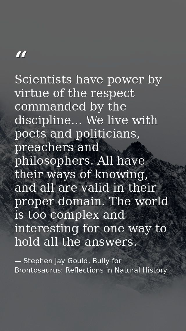 Scientists have power by virtue of the respect commanded by the discipline... We live with poets and politicians, preach — Stephen Jay Gould, Bully for Brontosaurus: Reflections in Natural History