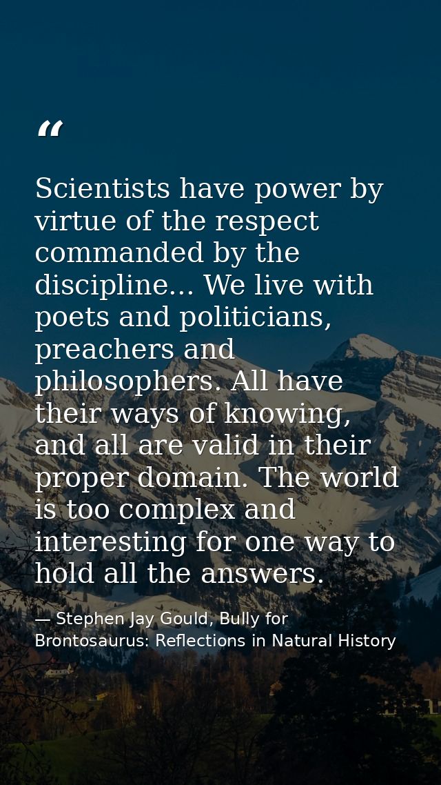 Scientists have power by virtue of the respect commanded by the discipline... We live with poets and politicians, preach — Stephen Jay Gould, Bully for Brontosaurus: Reflections in Natural History