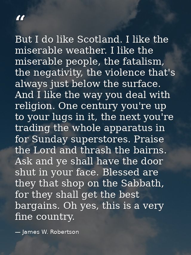 But I do like Scotland. I like the miserable weather. I like the miserable people, the fatalism, the negativity, the vio — James W. Robertson