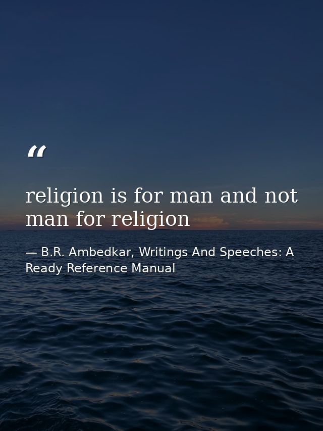 religion is for man and not man for religion — B.R. Ambedkar, Writings And Speeches: A Ready Reference Manual