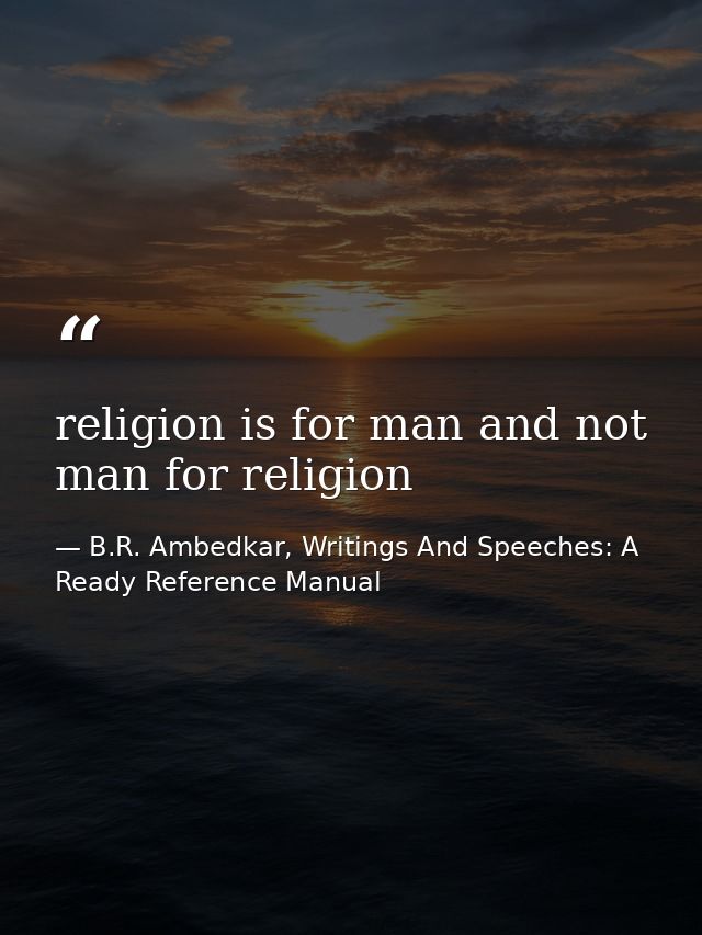 religion is for man and not man for religion — B.R. Ambedkar, Writings And Speeches: A Ready Reference Manual