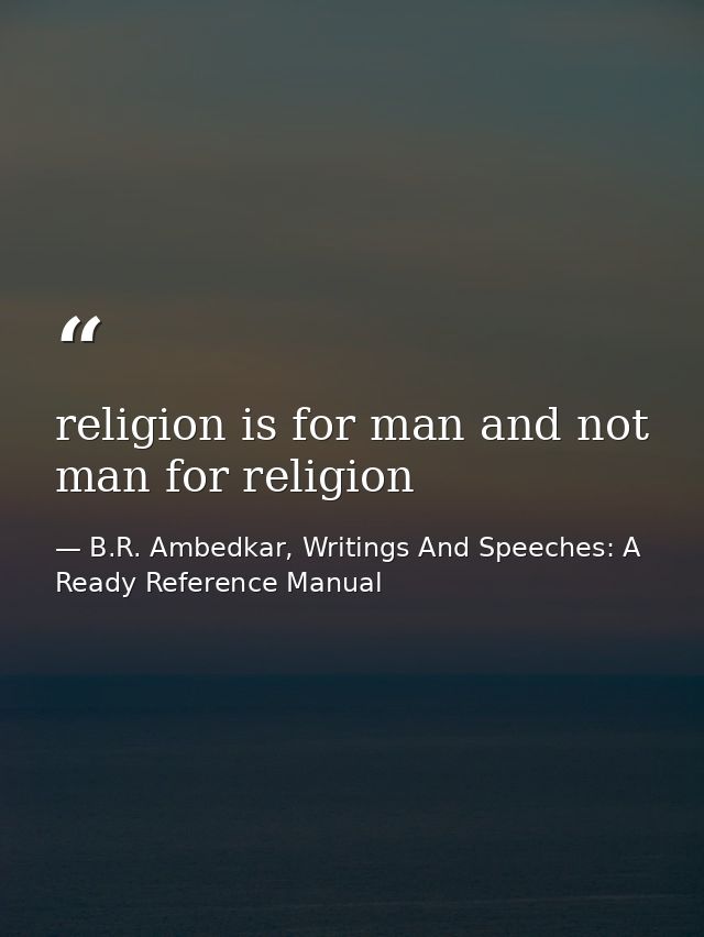 religion is for man and not man for religion — B.R. Ambedkar, Writings And Speeches: A Ready Reference Manual