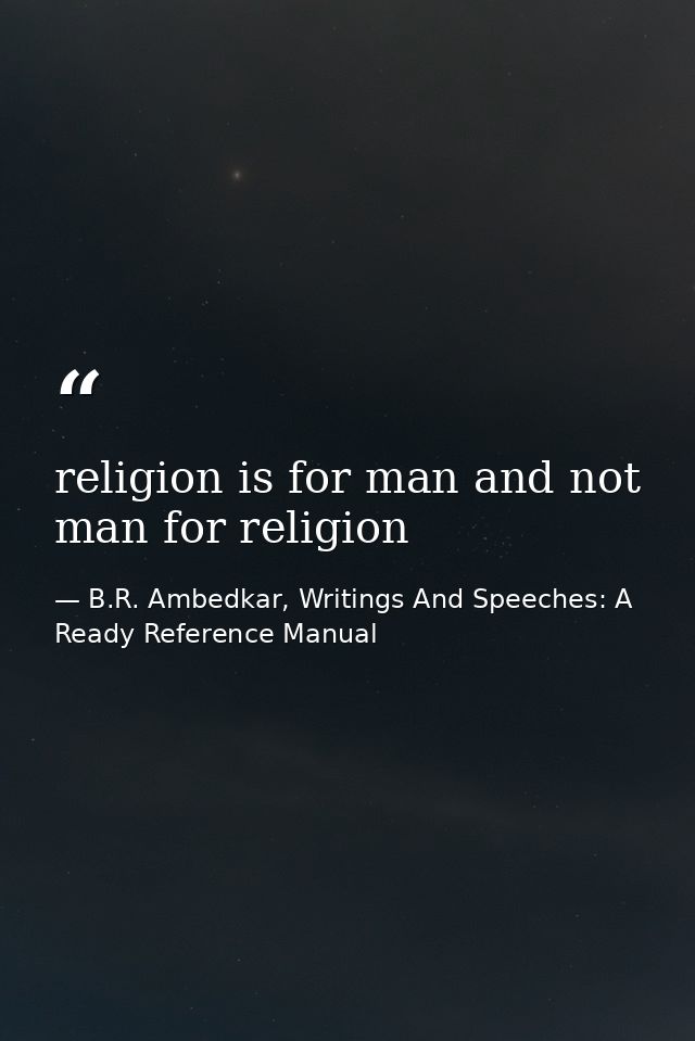 religion is for man and not man for religion — B.R. Ambedkar, Writings And Speeches: A Ready Reference Manual