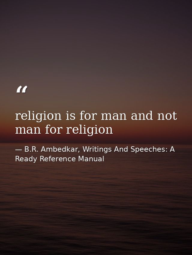 religion is for man and not man for religion — B.R. Ambedkar, Writings And Speeches: A Ready Reference Manual