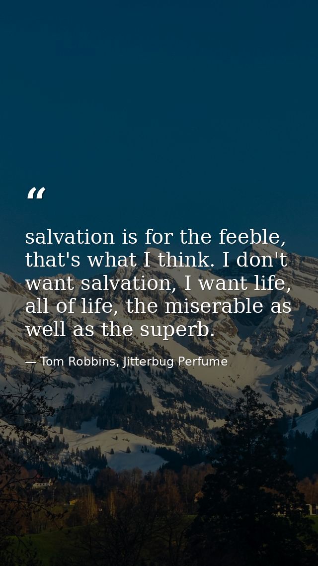 salvation is for the feeble, that's what I think. I don't want salvation, I want life, all of life, the miserable as wel — Tom Robbins, Jitterbug Perfume