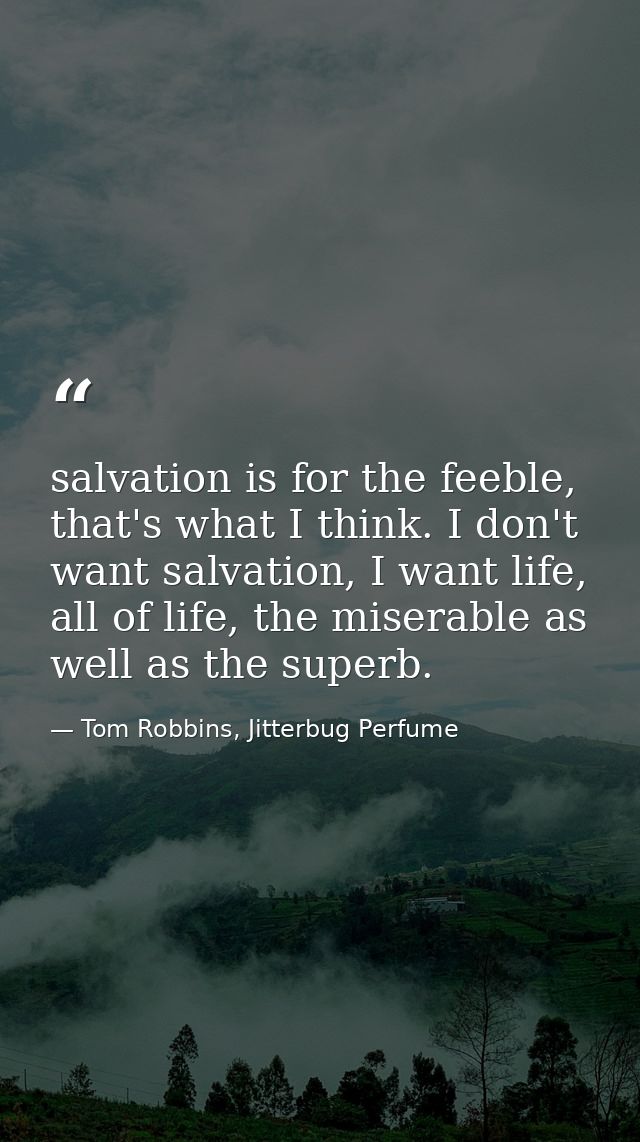 salvation is for the feeble, that's what I think. I don't want salvation, I want life, all of life, the miserable as wel — Tom Robbins, Jitterbug Perfume