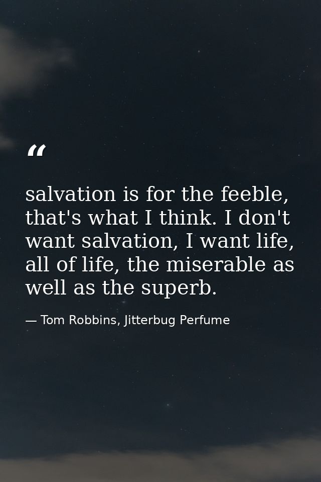 salvation is for the feeble, that's what I think. I don't want salvation, I want life, all of life, the miserable as wel — Tom Robbins, Jitterbug Perfume