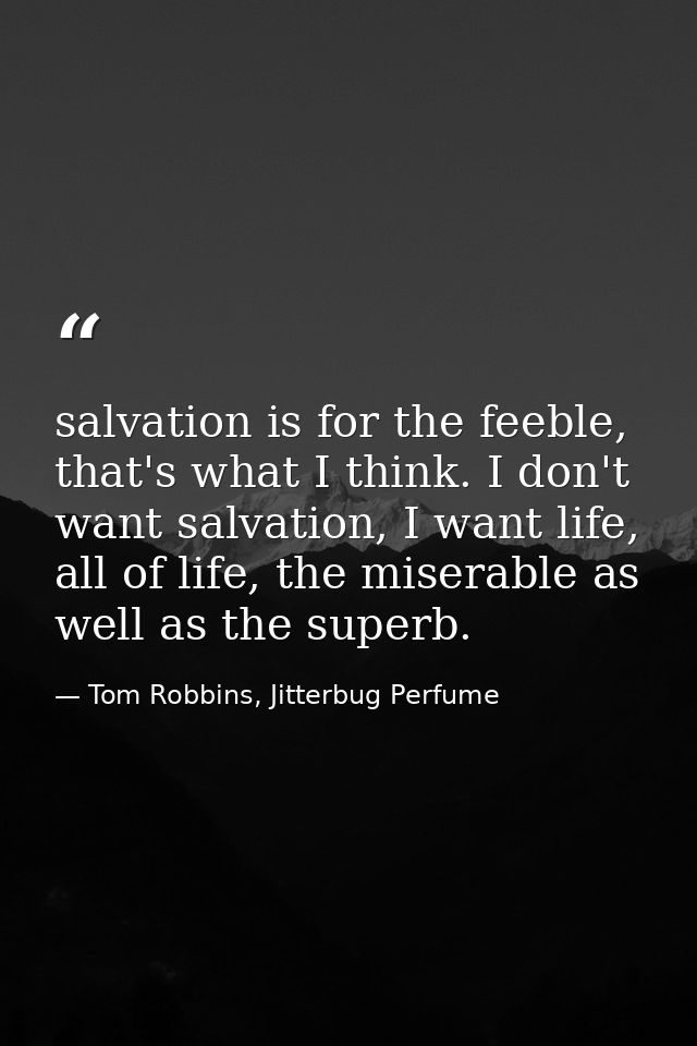 salvation is for the feeble, that's what I think. I don't want salvation, I want life, all of life, the miserable as wel — Tom Robbins, Jitterbug Perfume