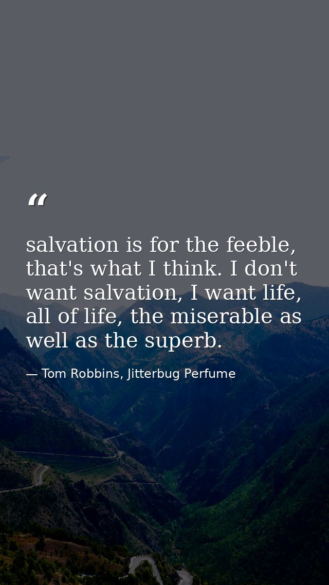salvation is for the feeble, that's what I think. I don't want salvation, I want life, all of life, the miserable as wel — Tom Robbins, Jitterbug Perfume
