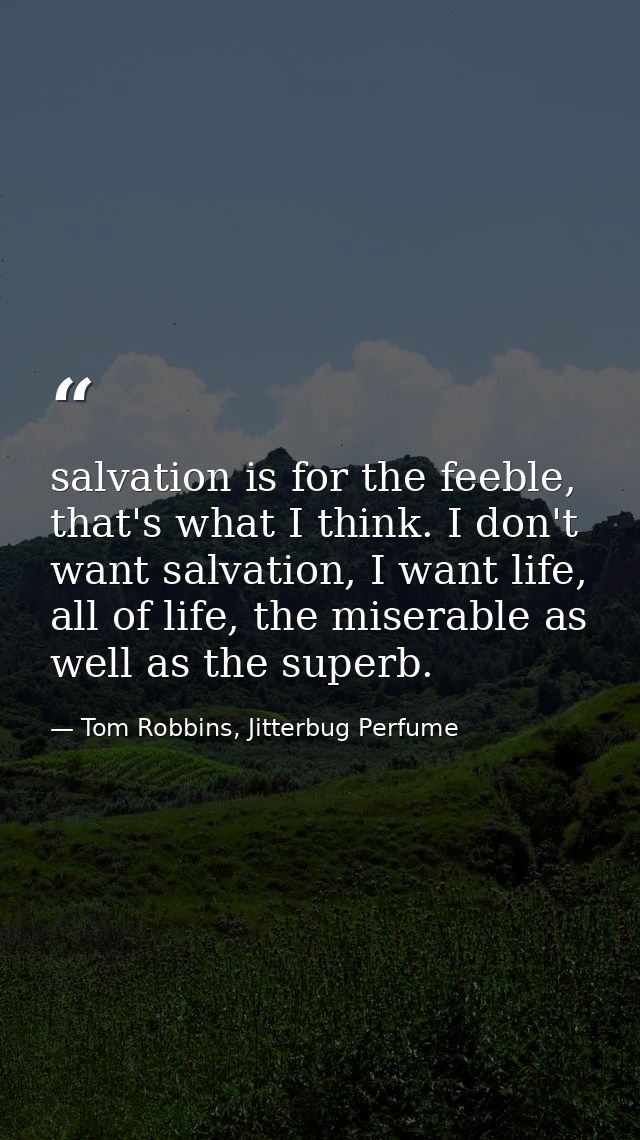 salvation is for the feeble, that's what I think. I don't want salvation, I want life, all of life, the miserable as wel — Tom Robbins, Jitterbug Perfume