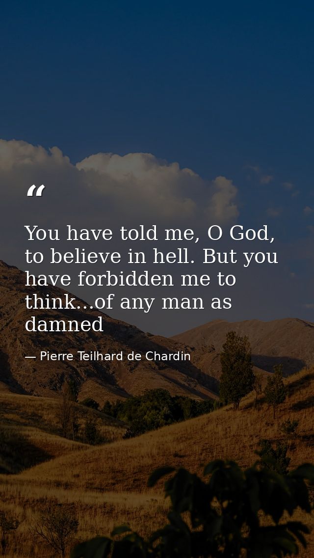 You have told me, O God, to believe in hell. But you have forbidden me to think...of any man as damned — Pierre Teilhard de Chardin