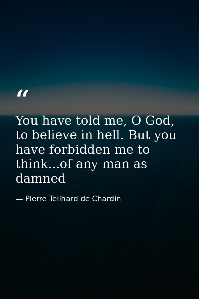 You have told me, O God, to believe in hell. But you have forbidden me to think...of any man as damned — Pierre Teilhard de Chardin